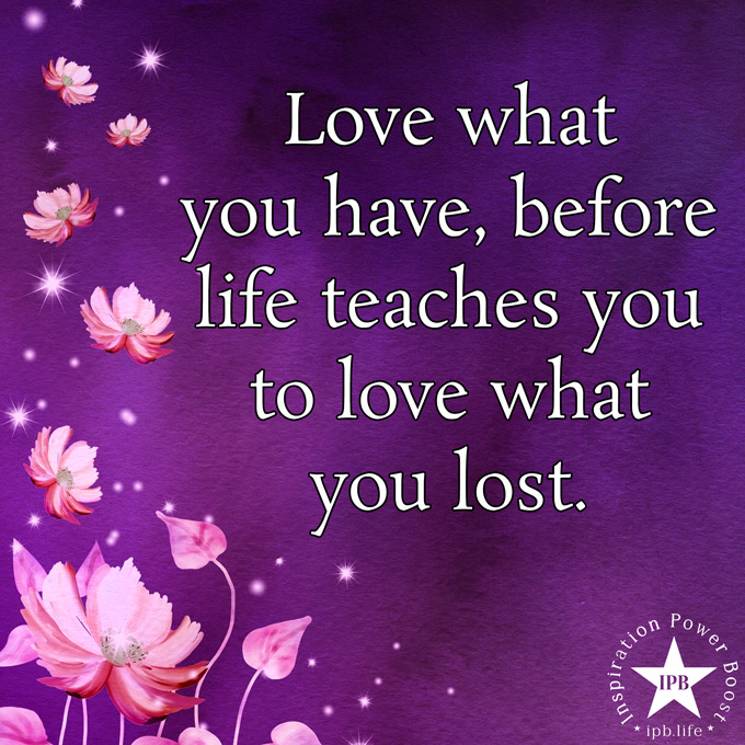 Love What You Have Before Life Teaches You