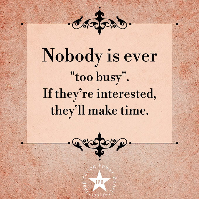 Nobody Is Ever Too Busy If Theyre Interested