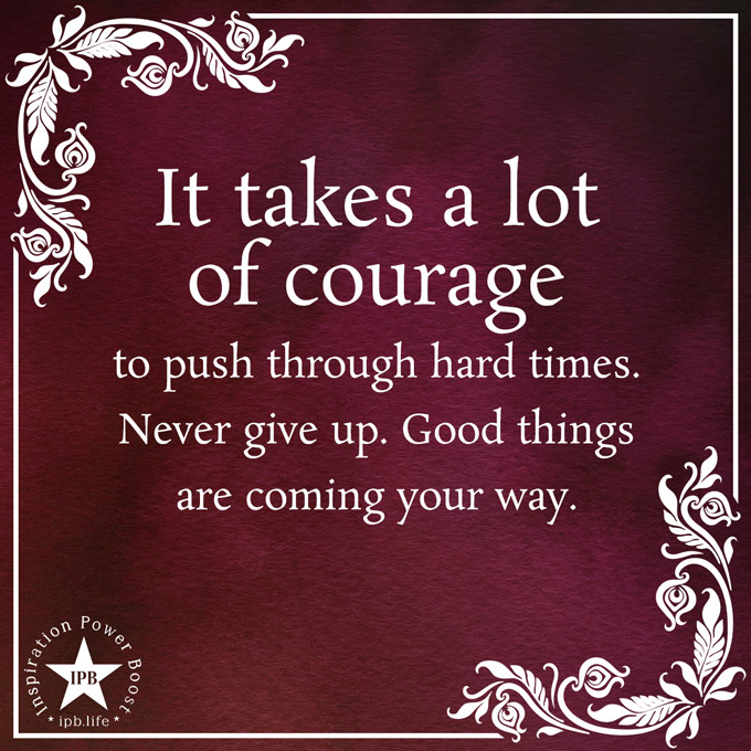 It Takes A Lot Of Courage To Push Through Hard Times