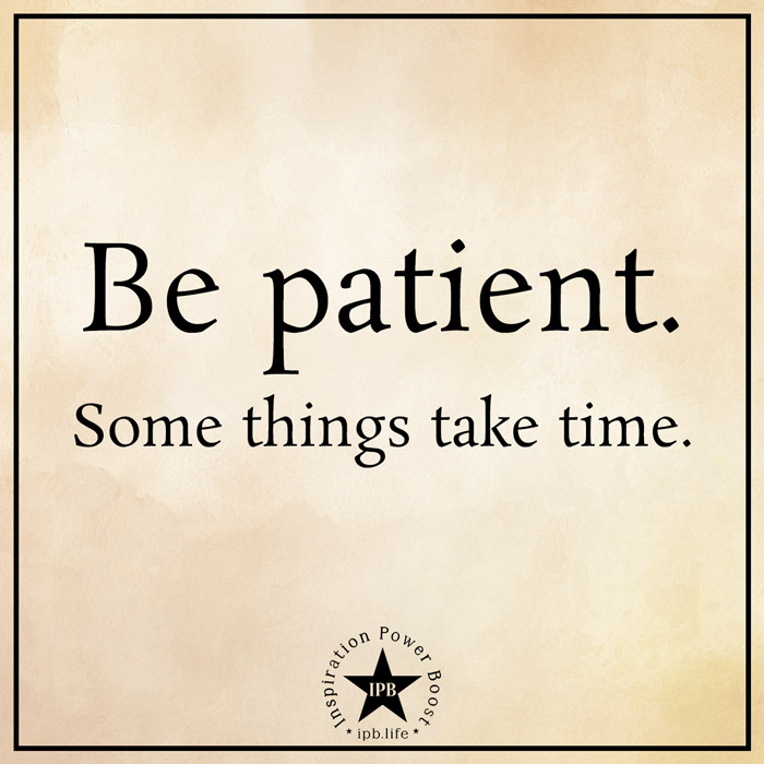 Be Patient. Some Things Take Time