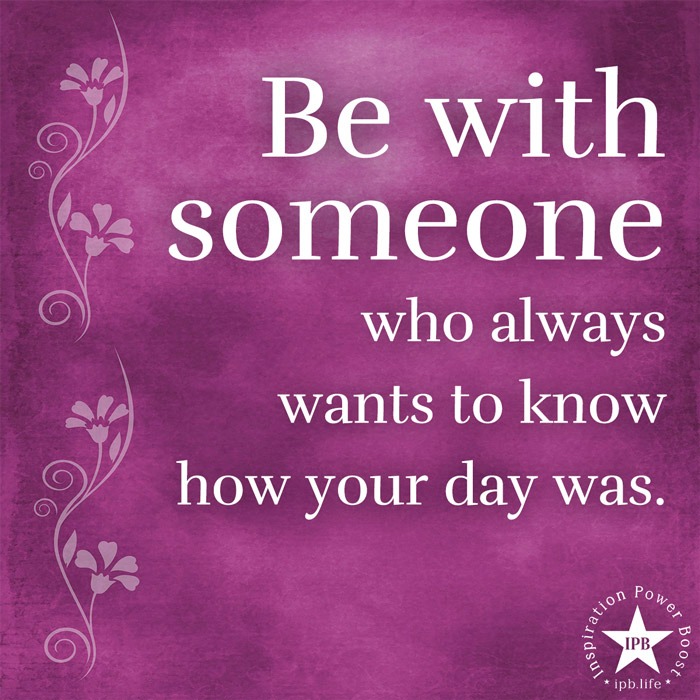 Be With Someone Who Always Wants To Know How Your Day Was