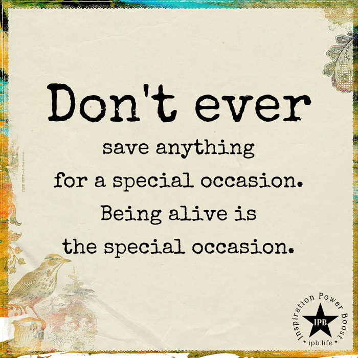 Don't Ever Save Anything For A Special Occasion