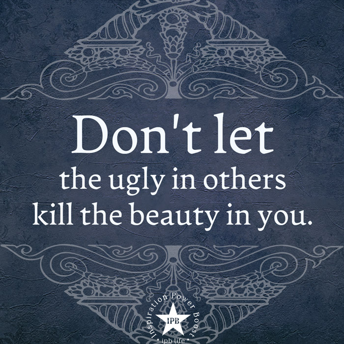 Don't Let The Ugly In Others Kill The Beauty In You