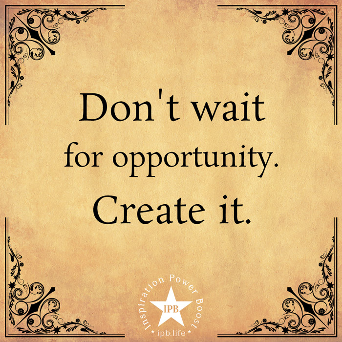 Don't Wait For Opportunity