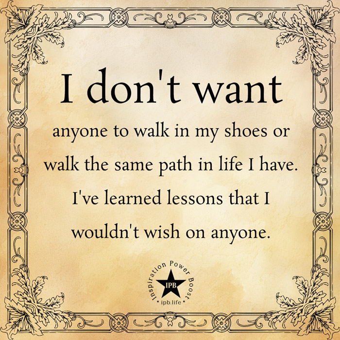 I Don't Want Anyone To Walk In My Shoes Or Walk The Same Path I Have In Life