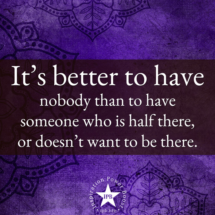 It's Better To Have Nobody Than To Have Someone Who Is Half There