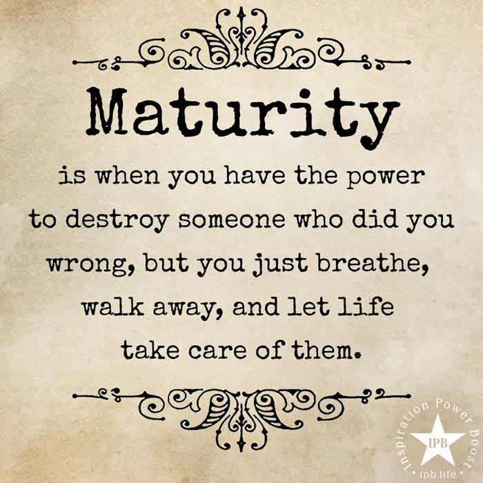 Maturity Is When You Have The Power To Destroy