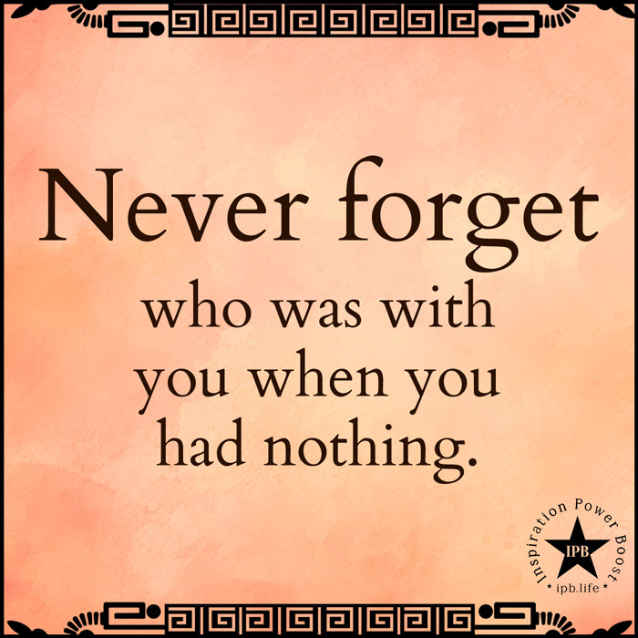 Never Forget Who Was With You When You Had Nothing