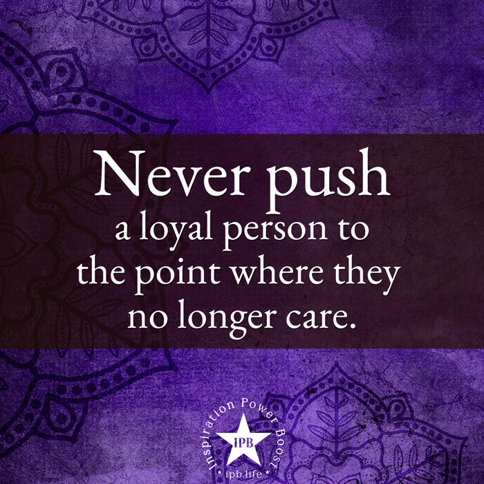 Never Push A Loyal Person To The Point Where They No Longer Care