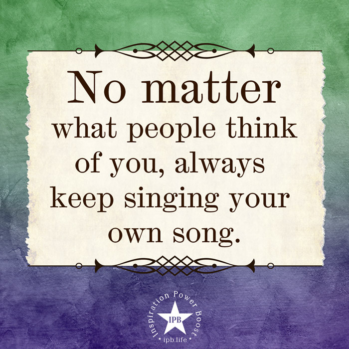 No Matter What People Think Of You, Always Keep Singing Your Own Song