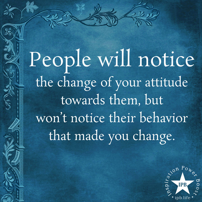 People Will Notice The Change Of Your Attitude Towards Them 