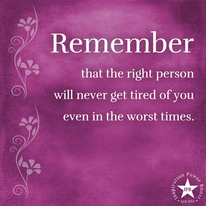 Remember That The Right Person Will Never Get Tired Of You