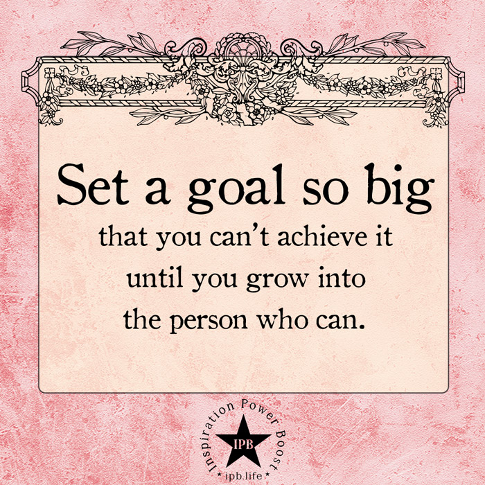 Set A Goal So Big That You Can't Achieve It Until