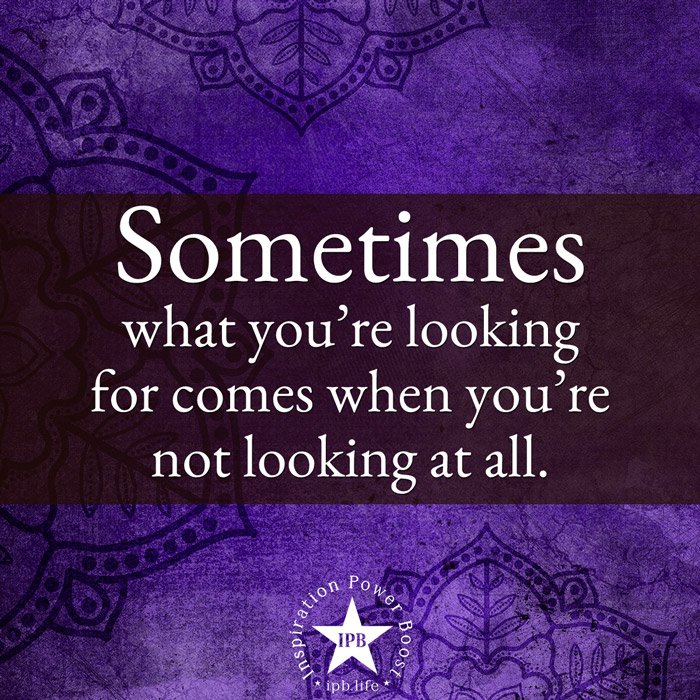 Sometimes What You're Looking For Comes When You're Not Looking At All