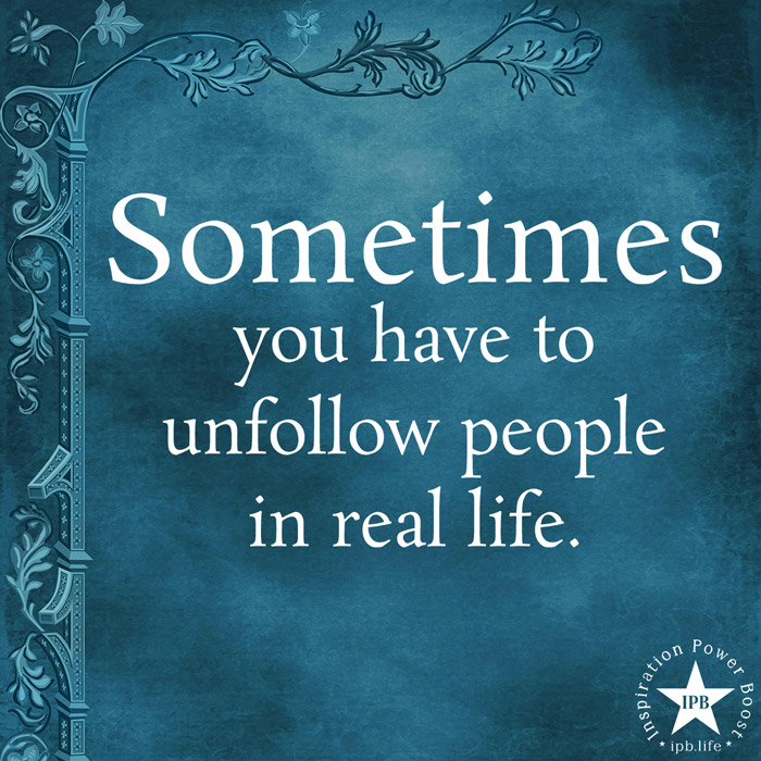 Sometimes You Have To Unfollow People In Real Life