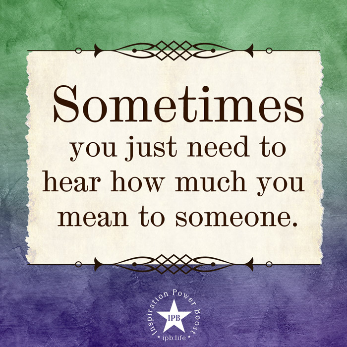 Sometimes You Just Need To Hear How Much You Mean To Someone