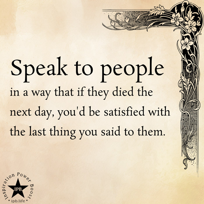 Speak To People In A Way That If They Died The Next Day