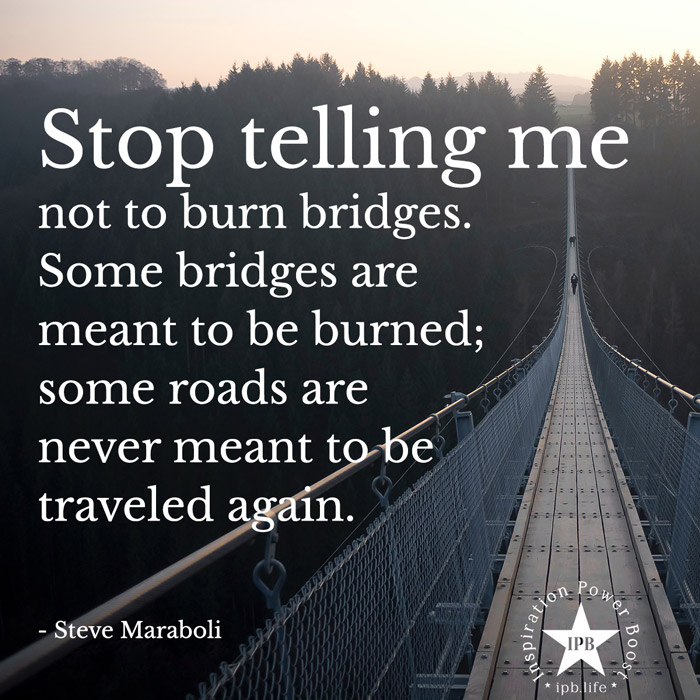Stop Telling Me Not To Burn Bridges