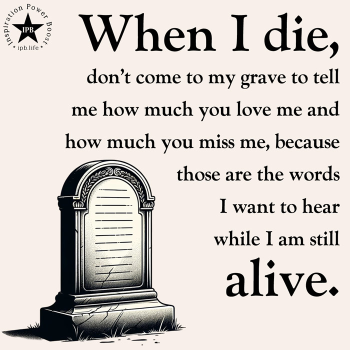When-I-Die-Dont-Come-To-My-Grave-To-Tell-Me-How-Much-You-Love-Me