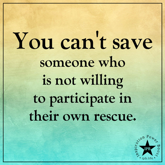You Can't Save Someone Who Is Not Willing To Participate In Their Own Rescue