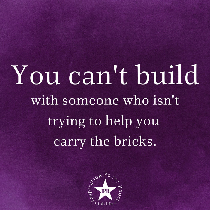 You Can't Build With Someone Who Isn't Trying To Help You Carry Bricks