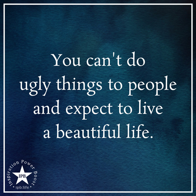 You Can't Do Ugly Things To People And Expect