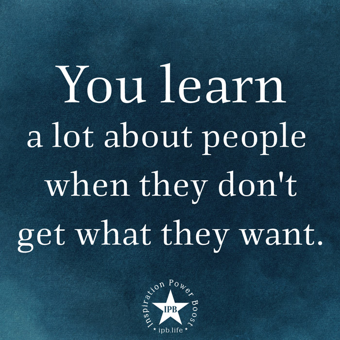 You Learn A Lot About People When They Don't Get What They Want 