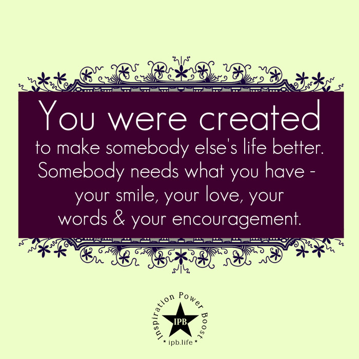 You Were Created To Make Somebody Else's Life Better